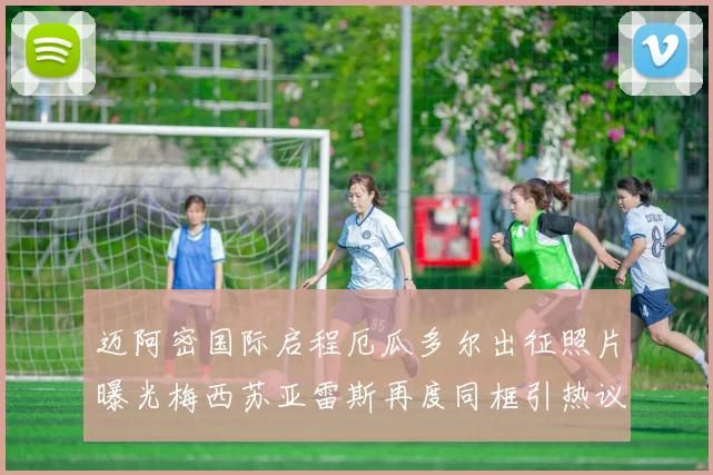 迈阿密国际启程厄瓜多尔出征照片曝光梅西苏亚雷斯再度同框引热议